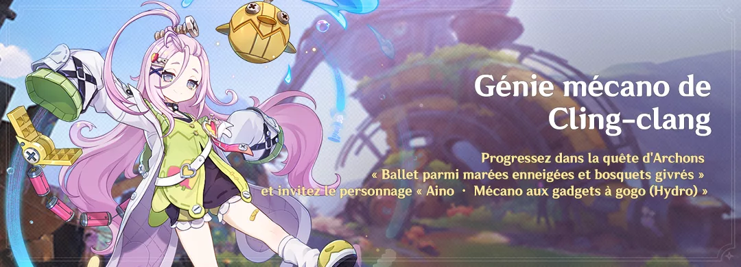 Événement « Génie mécano de Cling-clang » : progressez dans la quête d'Archons « Ballet parmi marées enneigées et bosquets givrés » et invitez le personnage « Aino · Mécano aux gadgets à gogo (Hydro) »