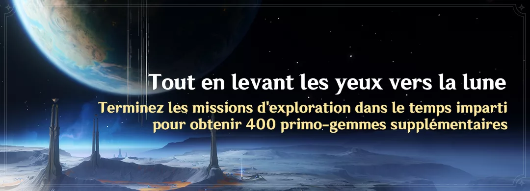 Terminez la mission d’exploration « Tout en levant les yeux vers la lune » dans le temps imparti pour obtenir 400 primo-gemmes supplémentaires Terminez la mission d'exploration « Tout en levant les yeux vers la lune » dans le temps imparti pour obtenir 400 primo-gemmes supplémentaires