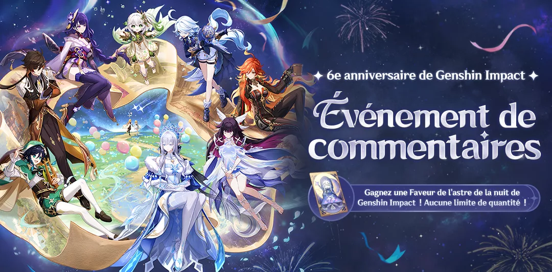 Événement de commentaires du 6e anniversaire de Genshin Impact ! Des primo-gemmes, des moras et une Faveur de l’astre de la nuit vous attendent ! Événement de commentaires du 6e anniversaire de Genshin Impact ! Des primo-gemmes, des moras et une Faveur de l'astre de la nuit vous attendent !
